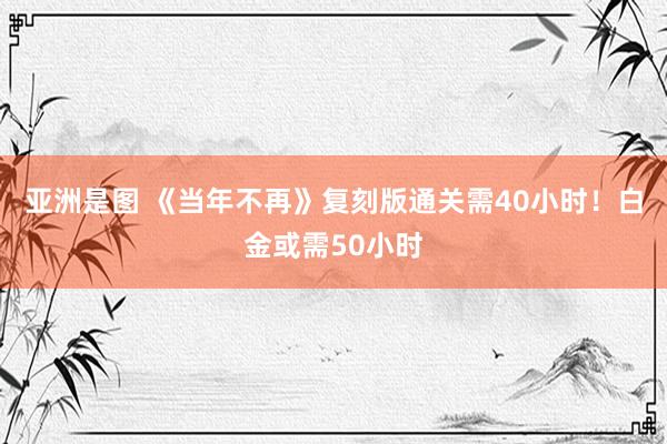亚洲是图 《当年不再》复刻版通关需40小时！白金或需50小时