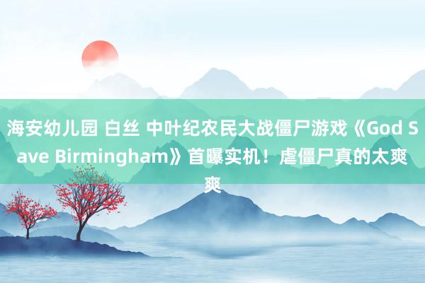 海安幼儿园 白丝 中叶纪农民大战僵尸游戏《God Save Birmingham》首曝实机！虐僵尸真的太爽