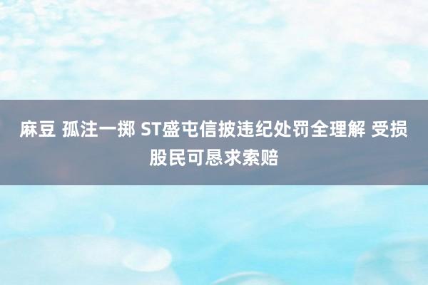 麻豆 孤注一掷 ST盛屯信披违纪处罚全理解 受损股民可恳求索赔