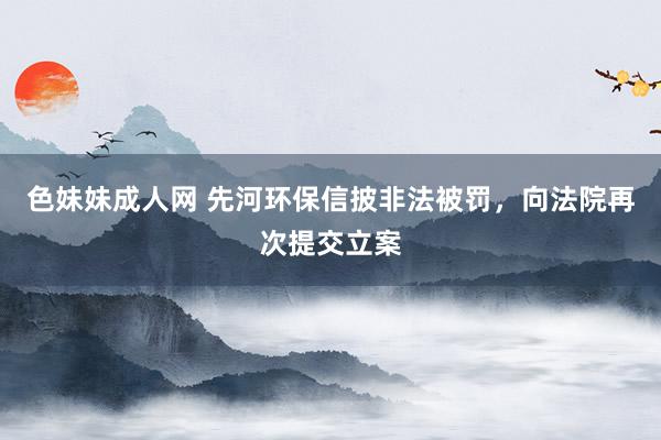 色妹妹成人网 先河环保信披非法被罚，向法院再次提交立案
