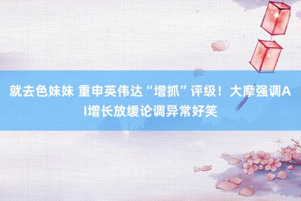 就去色妹妹 重申英伟达“增抓”评级！大摩强调AI增长放缓论调异常好笑