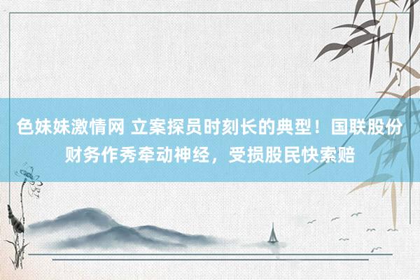 色妹妹激情网 立案探员时刻长的典型！国联股份财务作秀牵动神经，受损股民快索赔