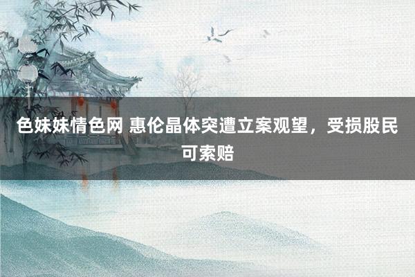 色妹妹情色网 惠伦晶体突遭立案观望，受损股民可索赔