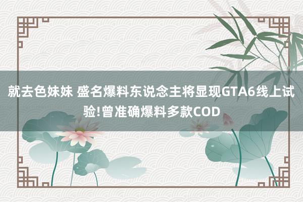 就去色妹妹 盛名爆料东说念主将显现GTA6线上试验!曾准确爆料多款COD