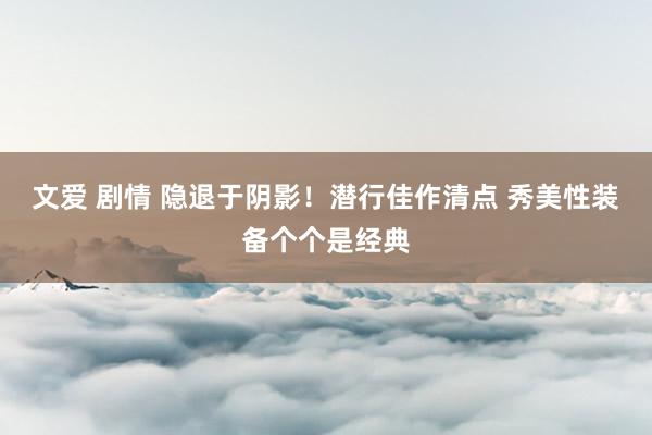 文爱 剧情 隐退于阴影!潜行佳作清点 秀美性装备个个是经典
