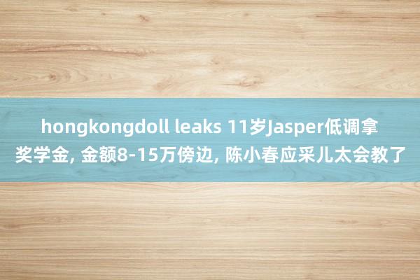 hongkongdoll leaks 11岁Jasper低调拿奖学金， 金额8-15万傍边， 陈小春应采儿太会教了