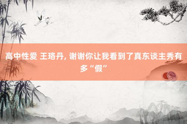 高中性爱 王珞丹， 谢谢你让我看到了真东谈主秀有多“假”