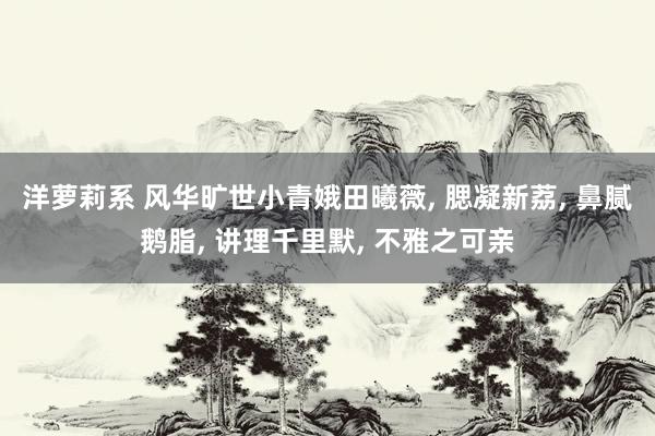 洋萝莉系 风华旷世小青娥田曦薇， 腮凝新荔， 鼻腻鹅脂， 讲理千里默， 不雅之可亲
